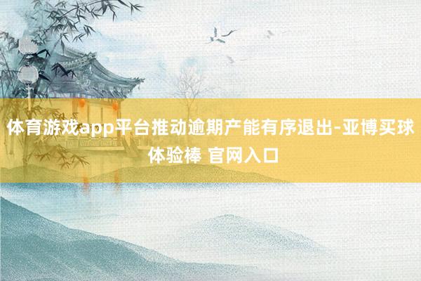 体育游戏app平台推动逾期产能有序退出-亚博买球 体验棒 官网入口