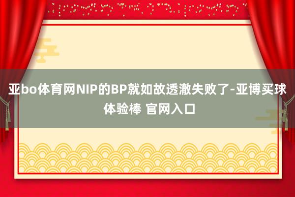 亚bo体育网NIP的BP就如故透澈失败了-亚博买球 体验棒 官网入口