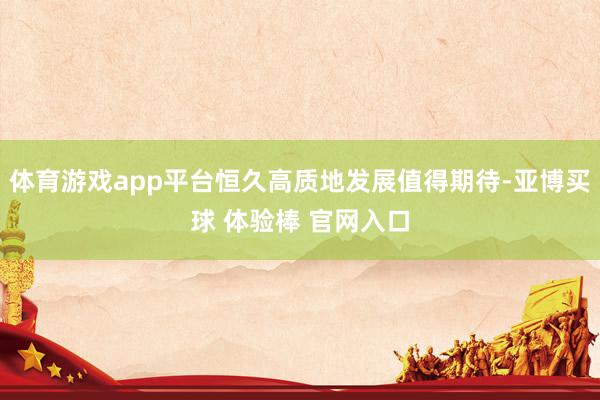体育游戏app平台恒久高质地发展值得期待-亚博买球 体验棒 官网入口