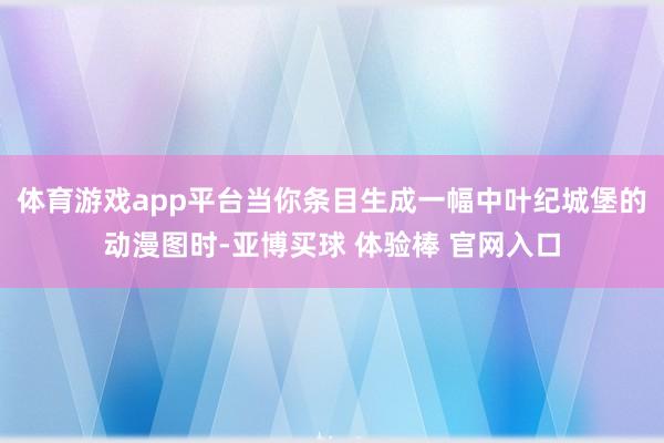 体育游戏app平台当你条目生成一幅中叶纪城堡的动漫图时-亚博买球 体验棒 官网入口