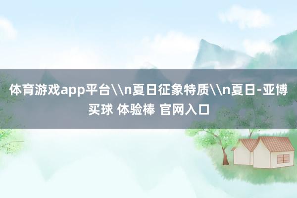 体育游戏app平台\n夏日征象特质\n夏日-亚博买球 体验棒 官网入口