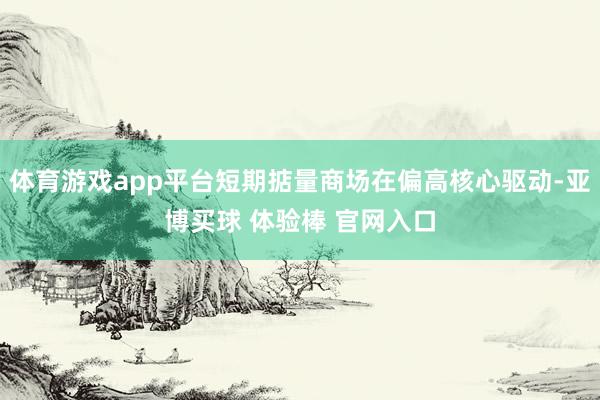 体育游戏app平台短期掂量商场在偏高核心驱动-亚博买球 体验棒 官网入口