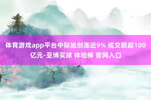 体育游戏app平台中际旭创涨近9% 成交额超100亿元-亚博买球 体验棒 官网入口