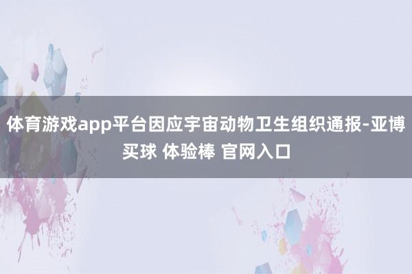 体育游戏app平台因应宇宙动物卫生组织通报-亚博买球 体验棒 官网入口