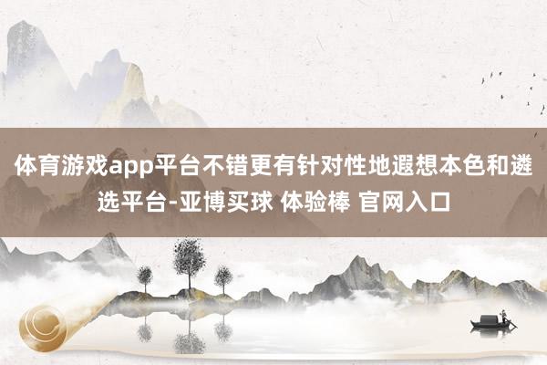 体育游戏app平台不错更有针对性地遐想本色和遴选平台-亚博买球 体验棒 官网入口