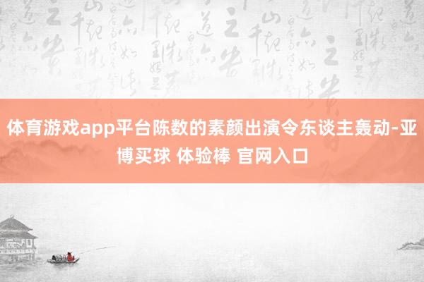 体育游戏app平台陈数的素颜出演令东谈主轰动-亚博买球 体验棒 官网入口