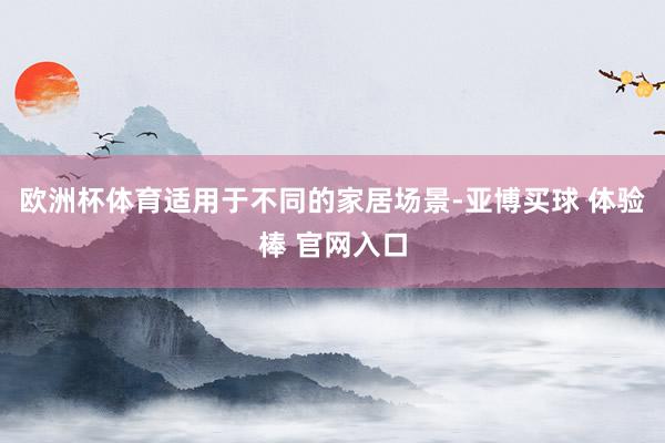 欧洲杯体育适用于不同的家居场景-亚博买球 体验棒 官网入口