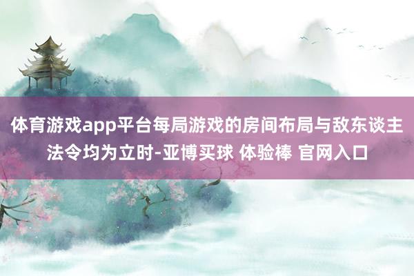 体育游戏app平台每局游戏的房间布局与敌东谈主法令均为立时-亚博买球 体验棒 官网入口