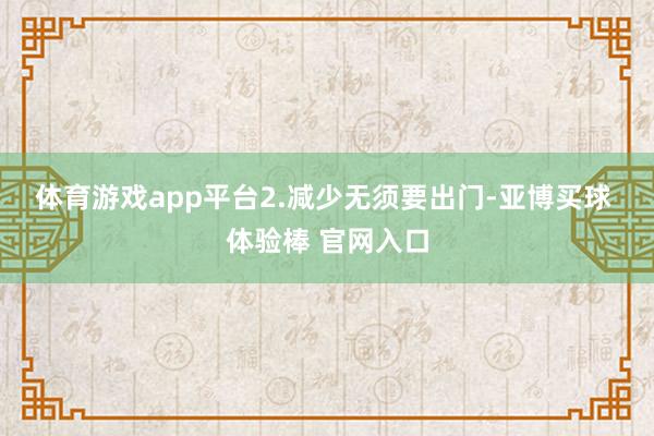 体育游戏app平台　　2.减少无须要出门-亚博买球 体验棒 官网入口