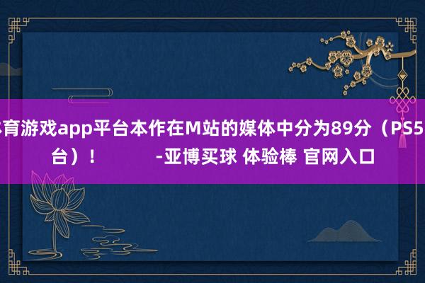 体育游戏app平台本作在M站的媒体中分为89分（PS5平台）！          -亚博买球 体验棒 官网入口
