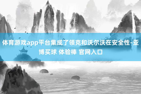 体育游戏app平台集成了领克和沃尔沃在安全性-亚博买球 体验棒 官网入口