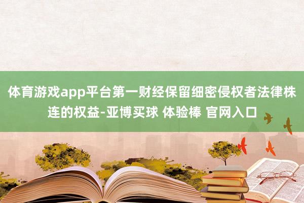 体育游戏app平台第一财经保留细密侵权者法律株连的权益-亚博买球 体验棒 官网入口
