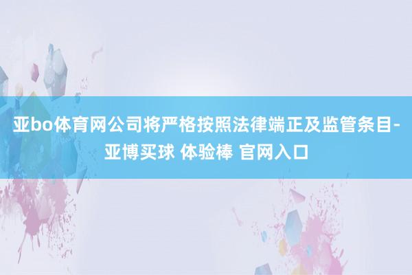 亚bo体育网公司将严格按照法律端正及监管条目-亚博买球 体验棒 官网入口