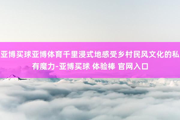 亚博买球亚博体育千里浸式地感受乡村民风文化的私有魔力-亚博买球 体验棒 官网入口