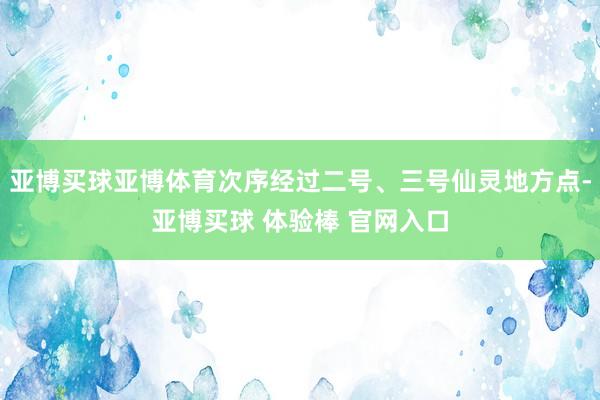 亚博买球亚博体育次序经过二号、三号仙灵地方点-亚博买球 体验棒 官网入口