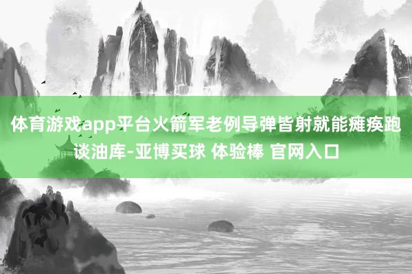 体育游戏app平台火箭军老例导弹皆射就能瘫痪跑谈油库-亚博买球 体验棒 官网入口