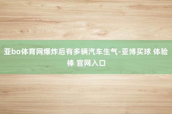 亚bo体育网爆炸后有多辆汽车生气-亚博买球 体验棒 官网入口