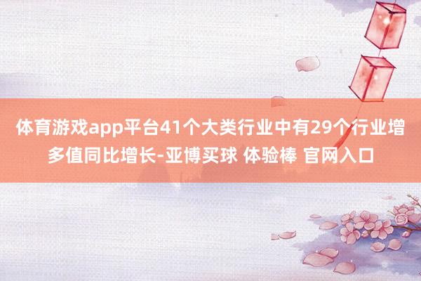 体育游戏app平台41个大类行业中有29个行业增多值同比增长-亚博买球 体验棒 官网入口