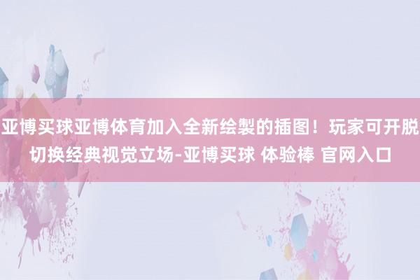 亚博买球亚博体育加入全新绘製的插图！玩家可开脱切换经典视觉立场-亚博买球 体验棒 官网入口
