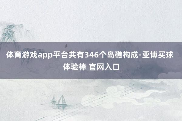 体育游戏app平台共有346个岛礁构成-亚博买球 体验棒 官网入口