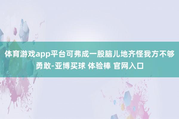 体育游戏app平台可弗成一股脑儿地齐怪我方不够勇敢-亚博买球 体验棒 官网入口