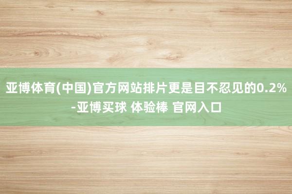 亚博体育(中国)官方网站排片更是目不忍见的0.2%-亚博买球 体验棒 官网入口