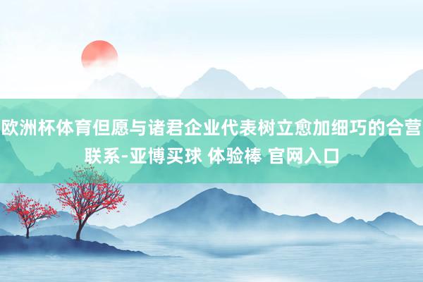 欧洲杯体育但愿与诸君企业代表树立愈加细巧的合营联系-亚博买球 体验棒 官网入口
