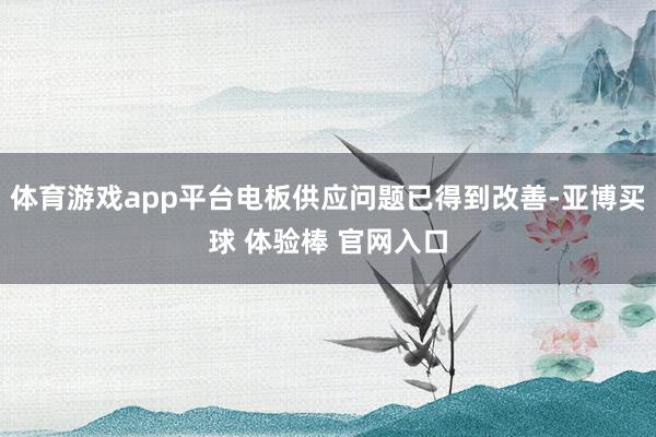 体育游戏app平台电板供应问题已得到改善-亚博买球 体验棒 官网入口