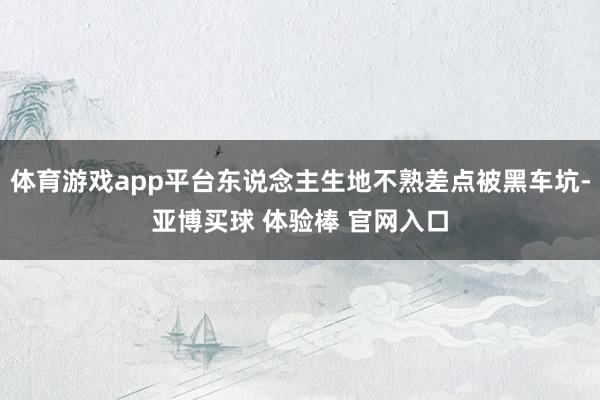 体育游戏app平台东说念主生地不熟差点被黑车坑-亚博买球 体验棒 官网入口