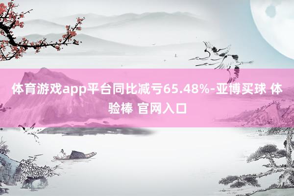 体育游戏app平台同比减亏65.48%-亚博买球 体验棒 官网入口