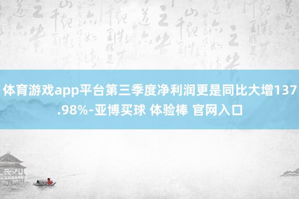体育游戏app平台第三季度净利润更是同比大增137.98%-亚博买球 体验棒 官网入口