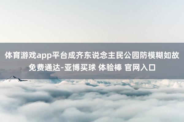 体育游戏app平台成齐东说念主民公园防模糊如故免费通达-亚博买球 体验棒 官网入口
