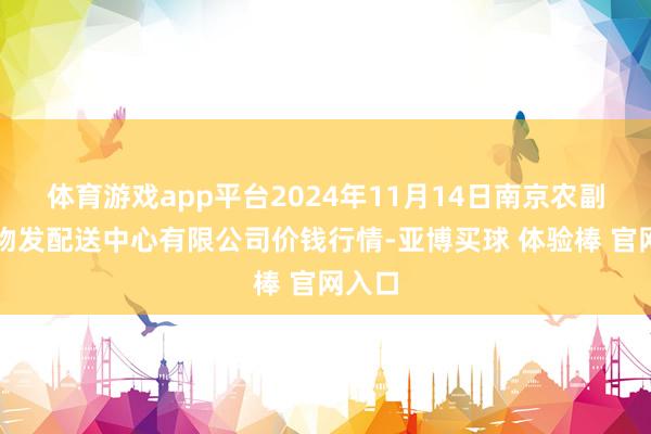 体育游戏app平台2024年11月14日南京农副居品物发配送中心有限公司价钱行情-亚博买球 体验棒 官网入口