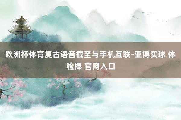 欧洲杯体育复古语音截至与手机互联-亚博买球 体验棒 官网入口