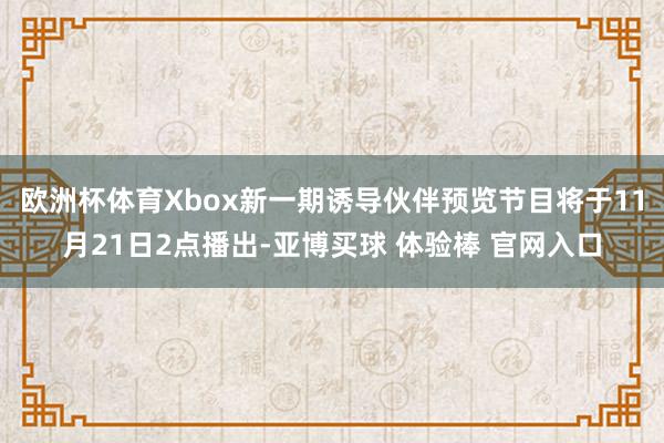 欧洲杯体育Xbox新一期诱导伙伴预览节目将于11月21日2点播出-亚博买球 体验棒 官网入口