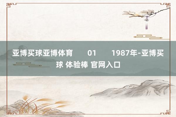 亚博买球亚博体育       01       1987年-亚博买球 体验棒 官网入口