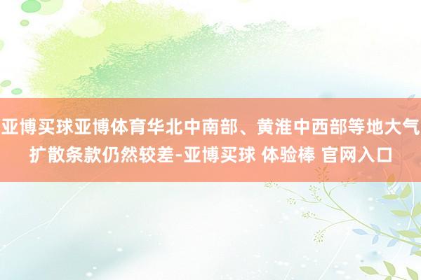 亚博买球亚博体育华北中南部、黄淮中西部等地大气扩散条款仍然较差-亚博买球 体验棒 官网入口