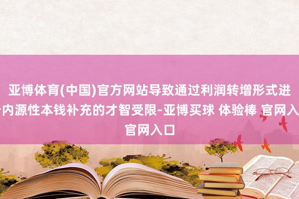 亚博体育(中国)官方网站导致通过利润转增形式进行内源性本钱补充的才智受限-亚博买球 体验棒 官网入口