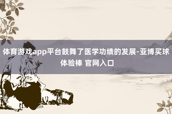 体育游戏app平台鼓舞了医学功绩的发展-亚博买球 体验棒 官网入口