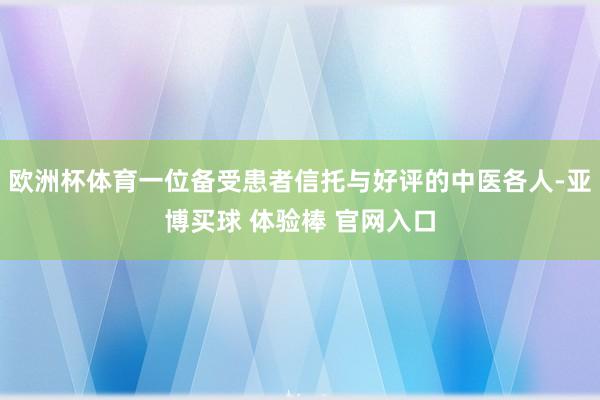欧洲杯体育一位备受患者信托与好评的中医各人-亚博买球 体验棒 官网入口