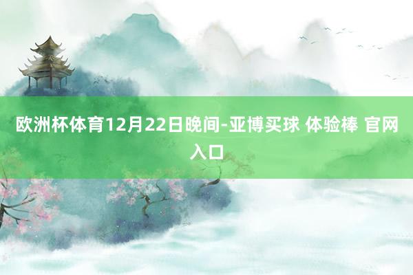 欧洲杯体育　　12月22日晚间-亚博买球 体验棒 官网入口