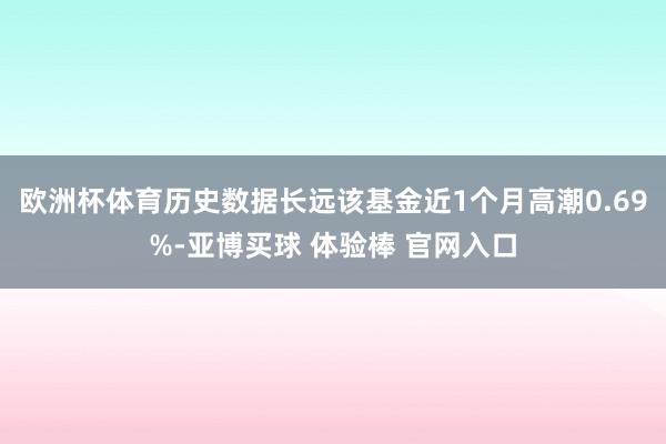 欧洲杯体育历史数据长远该基金近1个月高潮0.69%-亚博买球 体验棒 官网入口