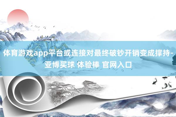 体育游戏app平台或连接对最终破钞开销变成撑持-亚博买球 体验棒 官网入口
