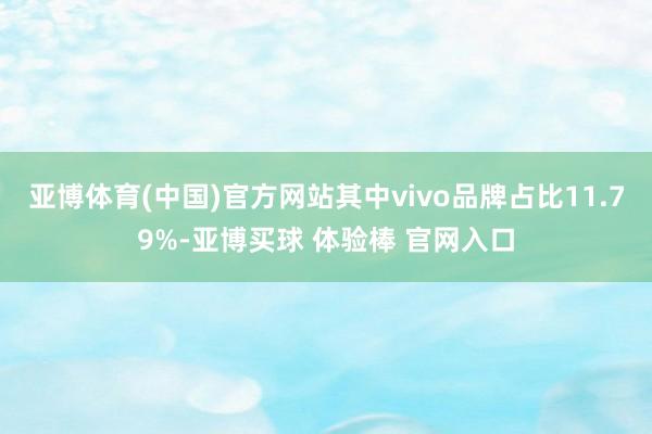亚博体育(中国)官方网站其中vivo品牌占比11.79%-亚博买球 体验棒 官网入口
