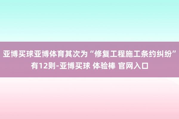 亚博买球亚博体育其次为“修复工程施工条约纠纷”有12则-亚博买球 体验棒 官网入口