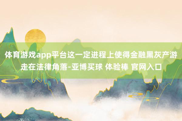 体育游戏app平台这一定进程上使得金融黑灰产游走在法律角落-亚博买球 体验棒 官网入口