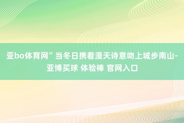 亚bo体育网”当冬日携着漫天诗意吻上城步南山-亚博买球 体验棒 官网入口