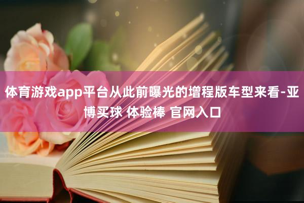 体育游戏app平台从此前曝光的增程版车型来看-亚博买球 体验棒 官网入口