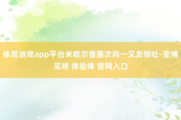 体育游戏app平台米歇尔曾屡次向一又友倾吐-亚博买球 体验棒 官网入口
