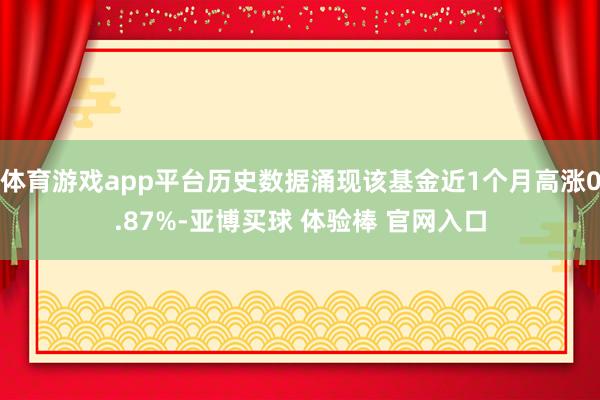 体育游戏app平台历史数据涌现该基金近1个月高涨0.87%-亚博买球 体验棒 官网入口